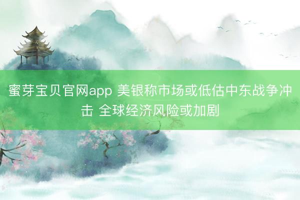 蜜芽宝贝官网app 美银称市场或低估中东战争冲击 全球经济风险或加剧