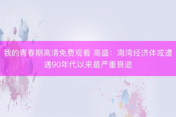 我的青春期高清免费观看 高盛：海湾经济体或遭遇90年代以来最严重衰退