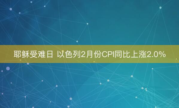 耶稣受难日 以色列2月份CPI同比上涨2.0%