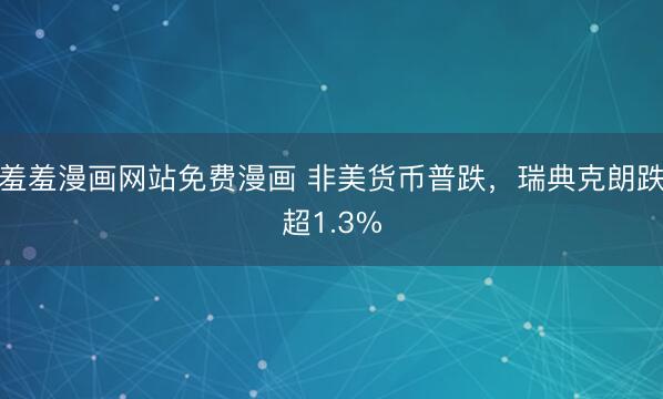羞羞漫画网站免费漫画 非美货币普跌，瑞典克朗跌超1.3%