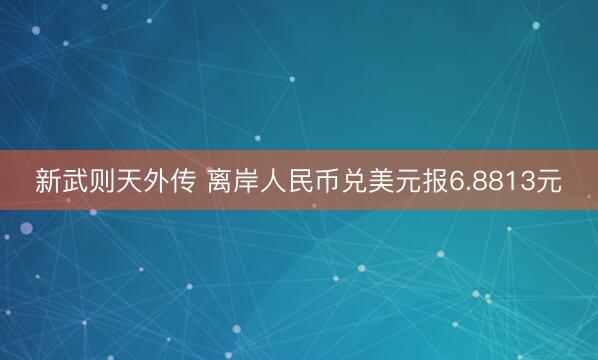 新武则天外传 离岸人民币兑美元报6.8813元