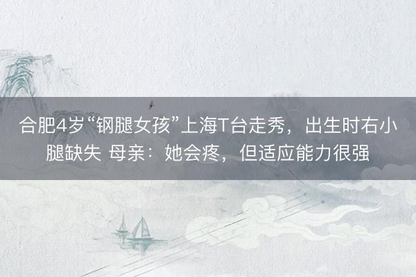 合肥4岁“钢腿女孩”上海T台走秀,出生时右小腿缺失 母亲:她会疼,但适应能力很强