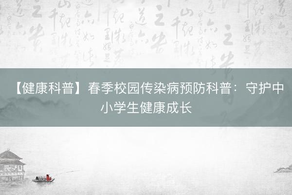【健康科普】春季校园传染病预防科普：守护中小学生健康成长