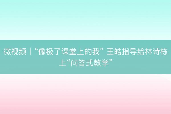 微视频｜“像极了课堂上的我” 王皓指导给林诗栋上“问答式教学”