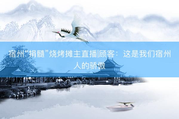 宿州“捐髓”烧烤摊主直播|顾客：这是我们宿州人的骄傲