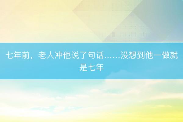 七年前，老人冲他说了句话……没想到他一做就是七年