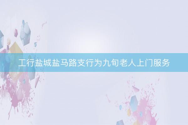 工行盐城盐马路支行为九旬老人上门服务