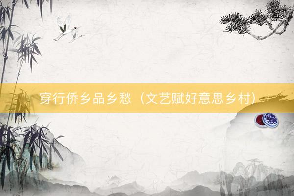 穿行侨乡品乡愁（文艺赋好意思乡村）