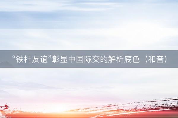 “铁杆友谊”彰显中国际交的解析底色(和音)