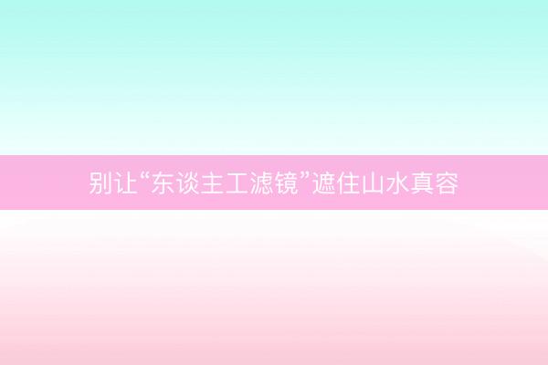别让“东谈主工滤镜”遮住山水真容