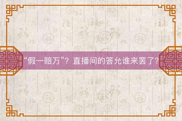 “假一赔万”？直播间的答允谁来罢了？