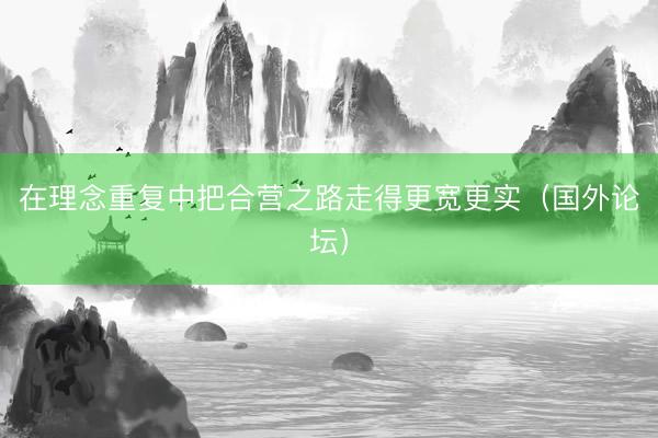 在理念重复中把合营之路走得更宽更实（国外论坛）