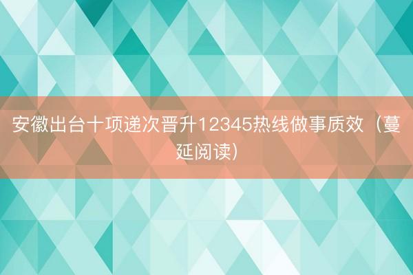 安徽出台十项递次晋升12345热线做事质效（蔓延阅读）