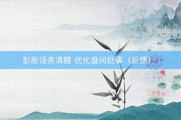 彭胀话务清醒 优化盘问处事（反馈） 