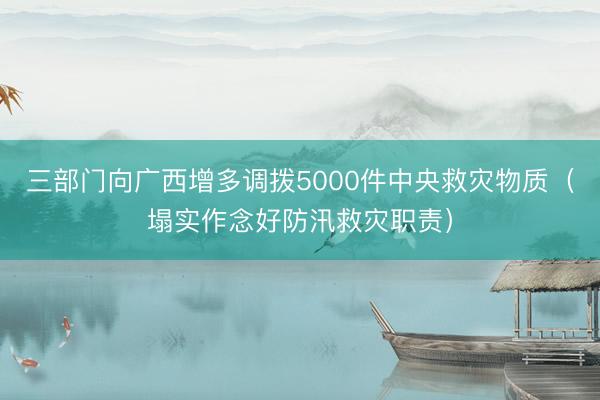 三部门向广西增多调拨5000件中央救灾物质（塌实作念好防汛救灾职责）