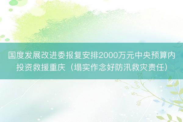 国度发展改进委报复安排2000万元中央预算内投资救援重庆（塌实作念好防汛救灾责任）
