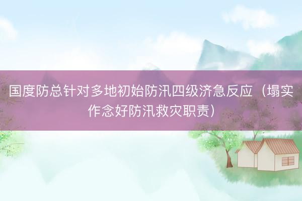 国度防总针对多地初始防汛四级济急反应（塌实作念好防汛救灾职责）