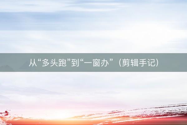 从“多头跑”到“一窗办”（剪辑手记）