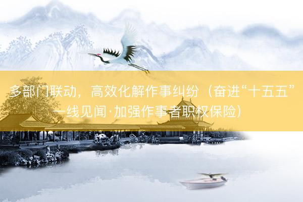 多部门联动，高效化解作事纠纷（奋进“十五五” 一线见闻·加强作事者职权保险） 