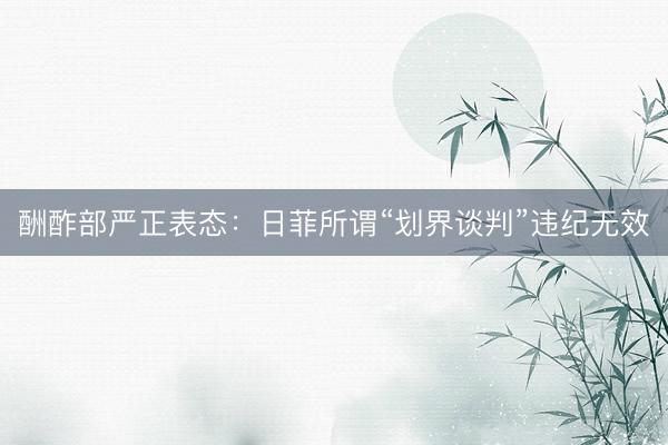 酬酢部严正表态：日菲所谓“划界谈判”违纪无效