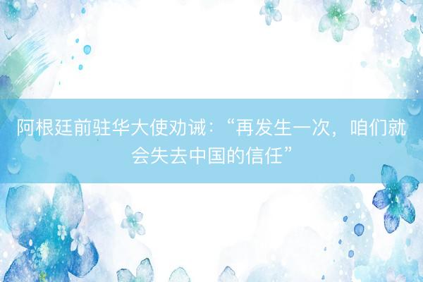 阿根廷前驻华大使劝诫:“再发生一次,咱们就会失去中国的信任”