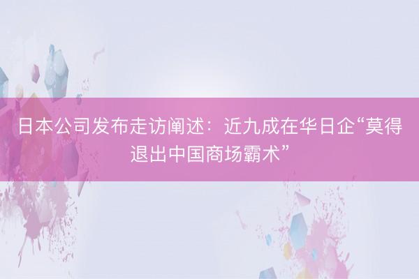 日本公司发布走访阐述：近九成在华日企“莫得退出中国商场霸术”