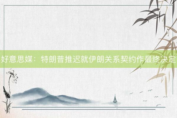 好意思媒：特朗普推迟就伊朗关系契约作最终决定