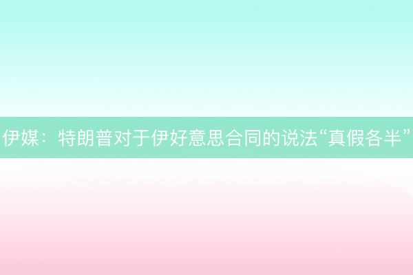 伊媒：特朗普对于伊好意思合同的说法“真假各半”
