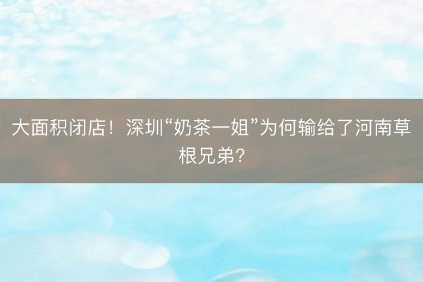 大面积闭店！深圳“奶茶一姐”为何输给了河南草根兄弟？