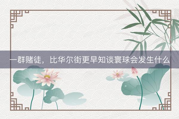 一群赌徒，比华尔街更早知谈寰球会发生什么