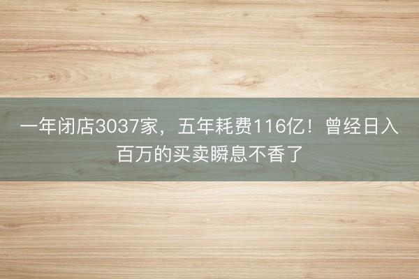 一年闭店3037家，五年耗费116亿！曾经日入百万的买卖瞬息不香了