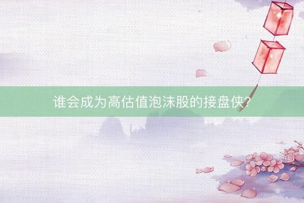 谁会成为高估值泡沫股的接盘侠？