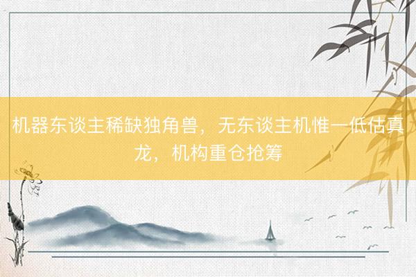 机器东谈主稀缺独角兽，无东谈主机惟一低估真龙，机构重仓抢筹