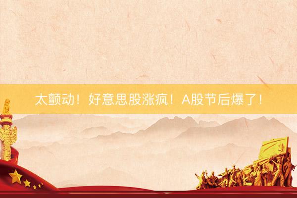 太颤动！好意思股涨疯！A股节后爆了！