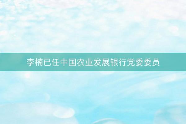 李楠已任中国农业发展银行党委委员