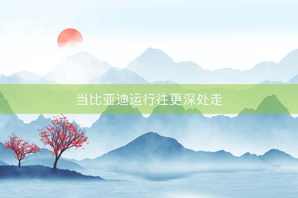 当比亚迪运行往更深处走