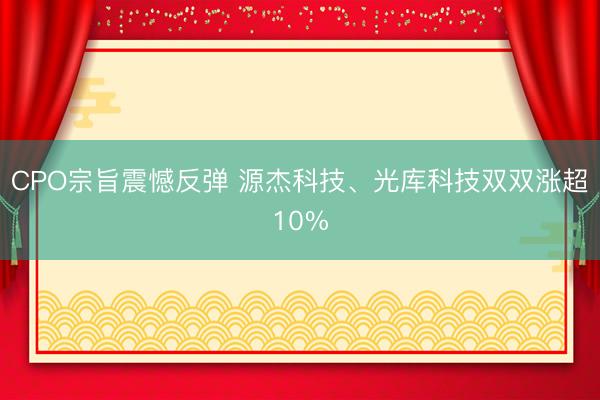 CPO宗旨震憾反弹 源杰科技、光库科技双双涨超10%