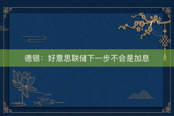 德银：好意思联储下一步不会是加息