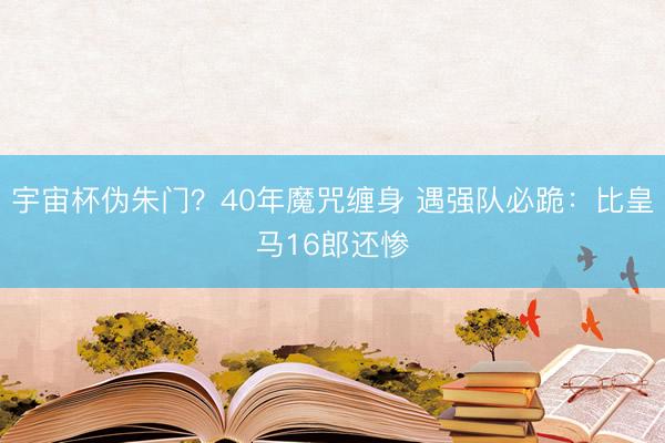 宇宙杯伪朱门？40年魔咒缠身 遇强队必跪：比皇马16郎还惨