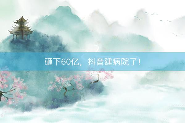 砸下60亿，抖音建病院了！