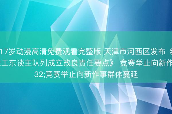 17岁动漫高清免费观看完整版 天津市河西区发布《2026年产业工东谈主队列成立改良责任要点》 竞赛举止向新作事群体蔓延
