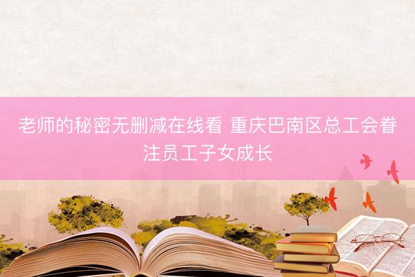 老师的秘密无删减在线看 重庆巴南区总工会眷注员工子女成长