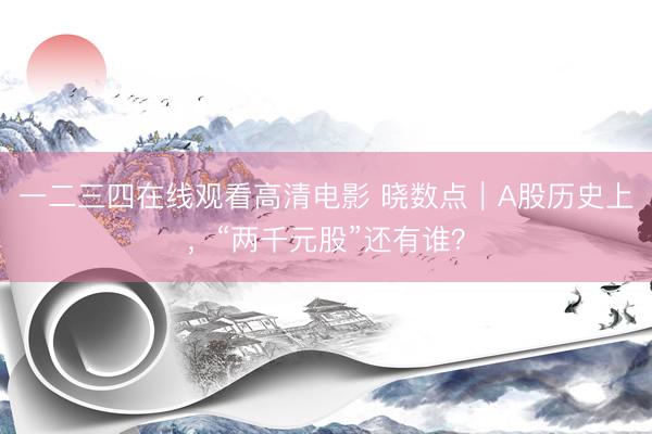 一二三四在线观看高清电影 晓数点｜A股历史上，“两千元股”还有谁？