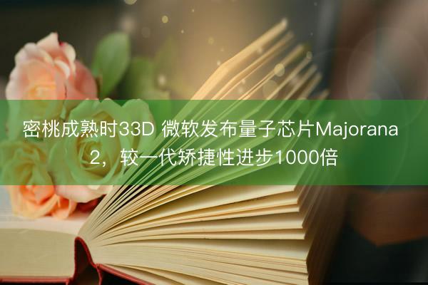 密桃成熟时33D 微软发布量子芯片Majorana 2，较一代矫捷性进步1000倍