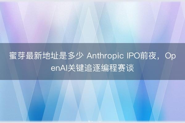 蜜芽最新地址是多少 Anthropic IPO前夜，OpenAI关键追逐编程赛谈