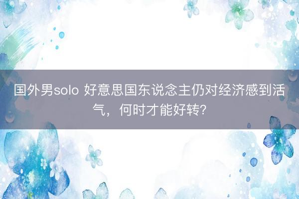 国外男solo 好意思国东说念主仍对经济感到活气，何时才能好转？