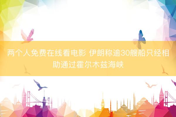 两个人免费在线看电影 伊朗称逾30艘船只经相助通过霍尔木兹海峡
