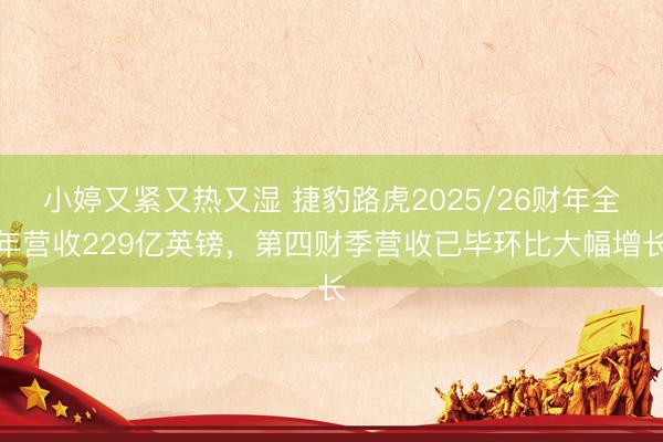小婷又紧又热又湿 捷豹路虎2025/26财年全年营收229亿英镑，第四财季营收已毕环比大幅增长