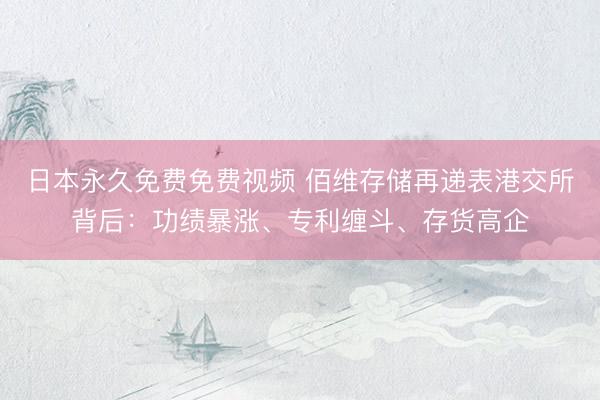 日本永久免费免费视频 佰维存储再递表港交所背后：功绩暴涨、专利缠斗、存货高企
