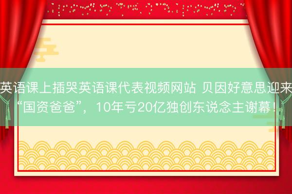 英语课上插哭英语课代表视频网站 贝因好意思迎来“国资爸爸”，10年亏20亿独创东说念主谢幕！